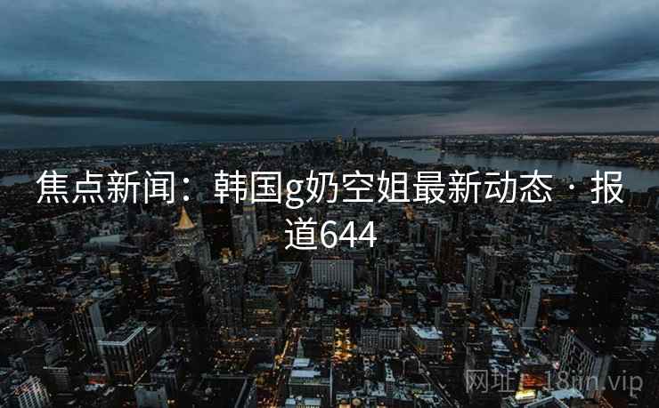 焦点新闻:韩国g奶空姐最新动态 · 报道644