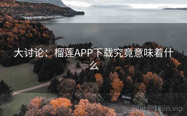 大讨论：榴莲APP下载究竟意味着什么