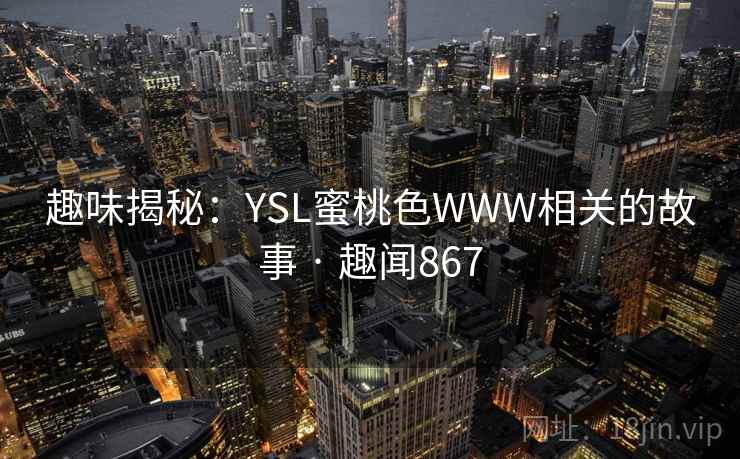 趣味揭秘:YSL蜜桃色WWW相关的故事 · 趣闻867