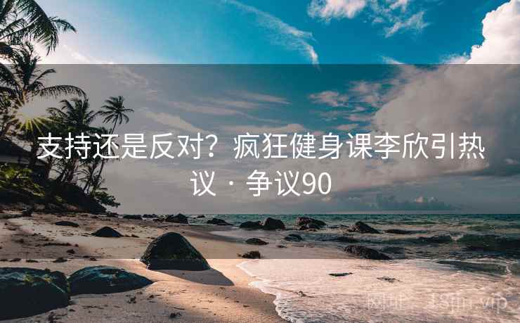 支持还是反对?疯狂健身课李欣引热议 · 争议90