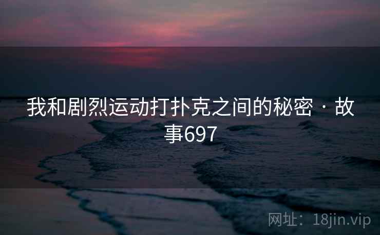 我和剧烈运动打扑克之间的秘密 · 故事697