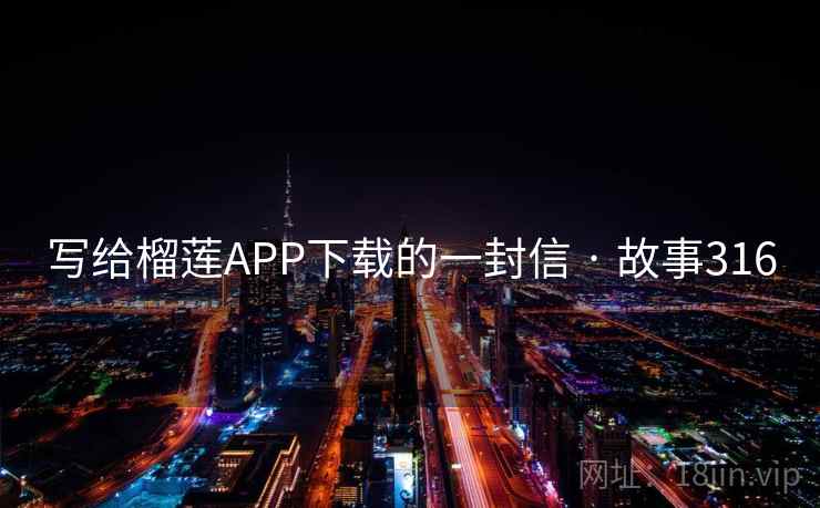 写给榴莲APP下载的一封信 · 故事316