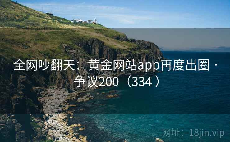全网吵翻天:黄金网站app再度出圈 · 争议200(334 )