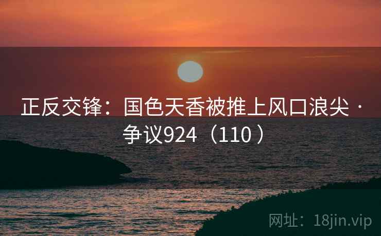 正反交锋：国色天香被推上风口浪尖 · 争议924（110 ）