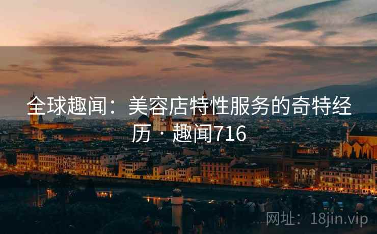 全球趣闻:美容店特性服务的奇特经历 · 趣闻716
