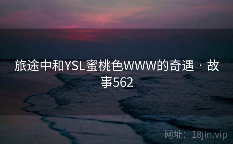 旅途中和YSL蜜桃色WWW的奇遇 · 故事562
