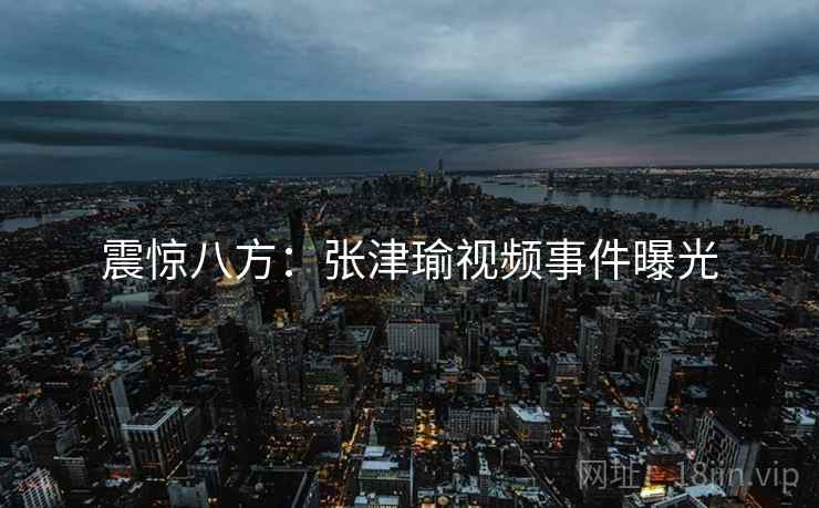 震惊八方:张津瑜视频事件曝光