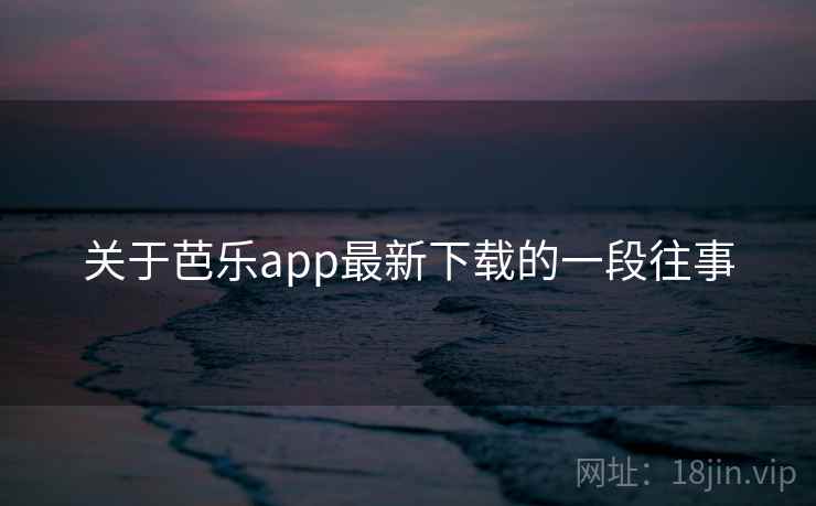 关于芭乐app最新下载的一段往事