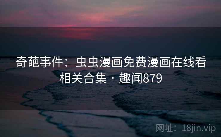 奇葩事件：虫虫漫画免费漫画在线看相关合集 · 趣闻879