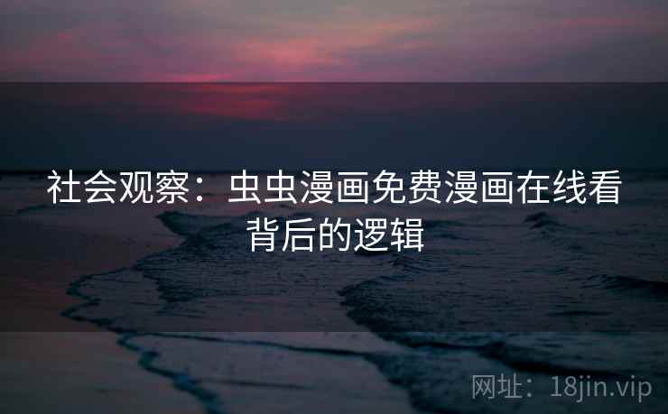 社会观察:虫虫漫画免费漫画在线看背后的逻辑