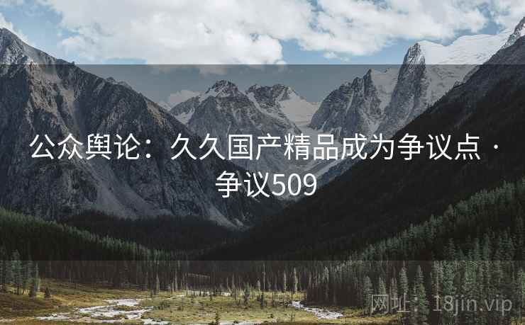 公众舆论:久久国产精品成为争议点 · 争议509