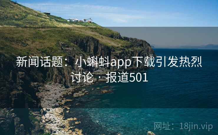 新闻话题：小蝌蚪app下载引发热烈讨论 · 报道501
