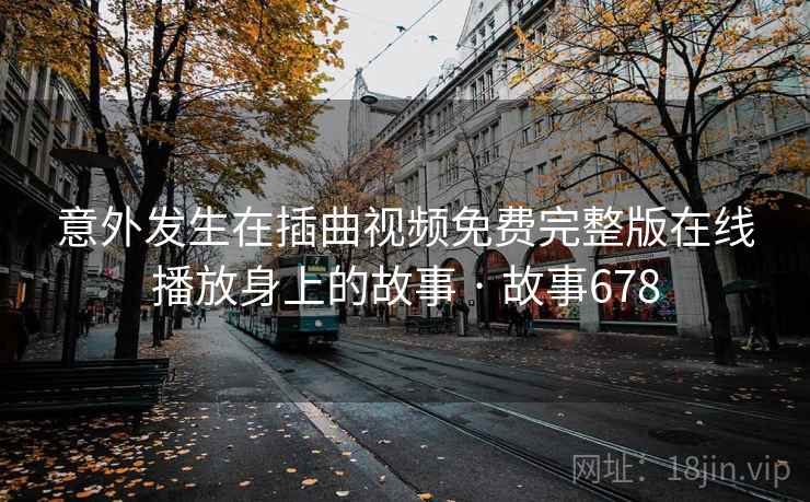 意外发生在插曲视频免费完整版在线播放身上的故事 · 故事678