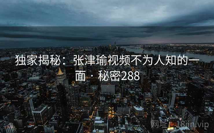 独家揭秘:张津瑜视频不为人知的一面 · 秘密288