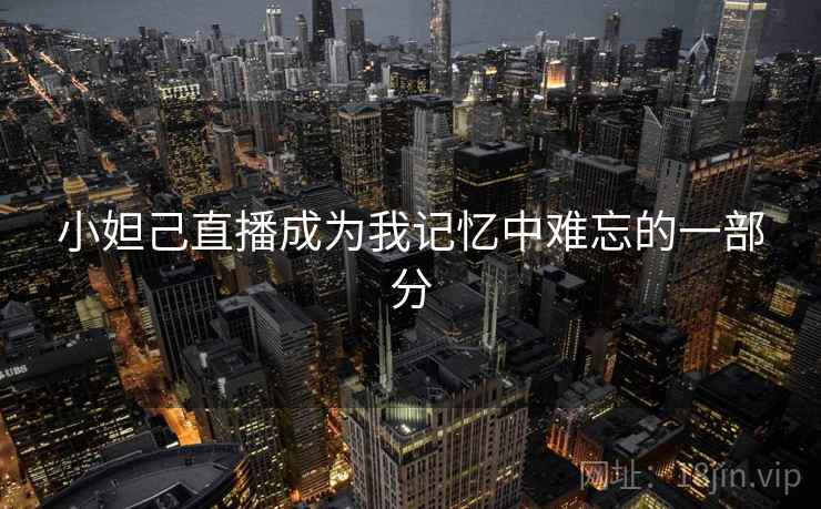小妲己直播成为我记忆中难忘的一部分