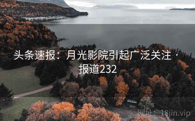 头条速报:月光影院引起广泛关注 · 报道232