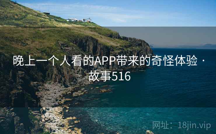 晚上一个人看的APP带来的奇怪体验 · 故事516