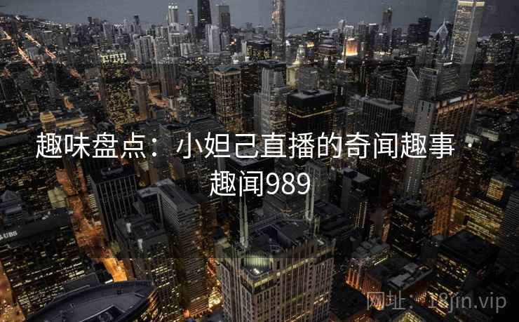 趣味盘点:小妲己直播的奇闻趣事 · 趣闻989