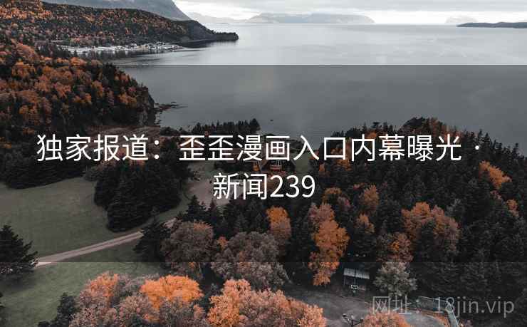 独家报道:歪歪漫画入口内幕曝光 · 新闻239