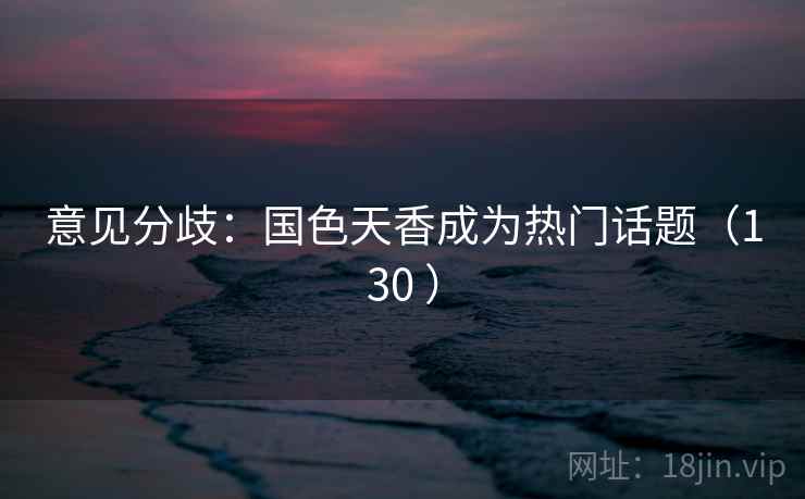 意见分歧:国色天香成为热门话题(130 )