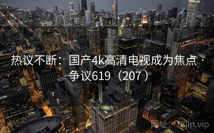 热议不断：国产4k高清电视成为焦点 · 争议619（207 ）