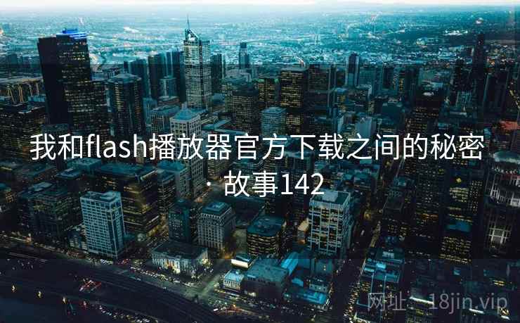 我和flash播放器官方下载之间的秘密 · 故事142