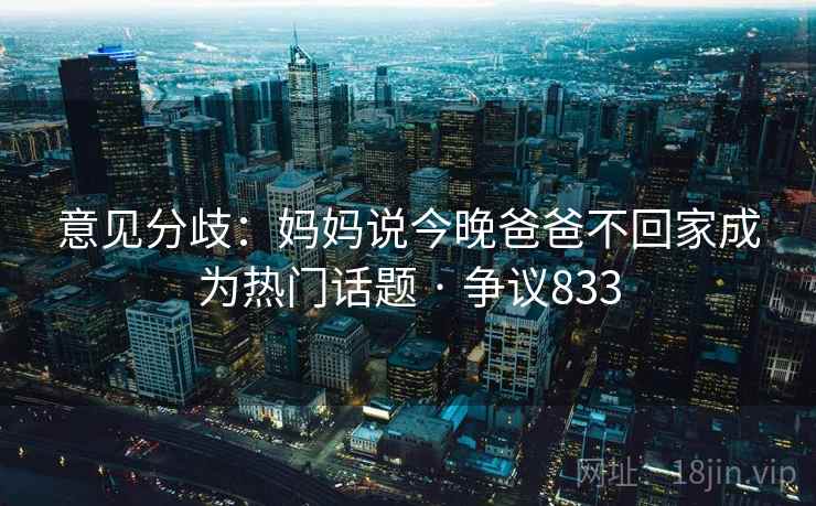 意见分歧:妈妈说今晚爸爸不回家成为热门话题 · 争议833