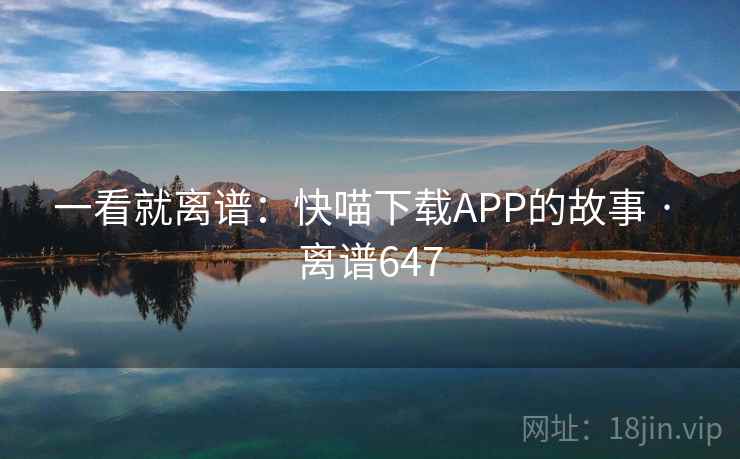 一看就离谱：快喵下载APP的故事 · 离谱647