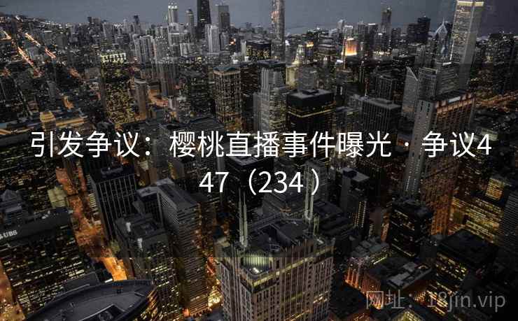 引发争议：樱桃直播事件曝光 · 争议447（234 ）
