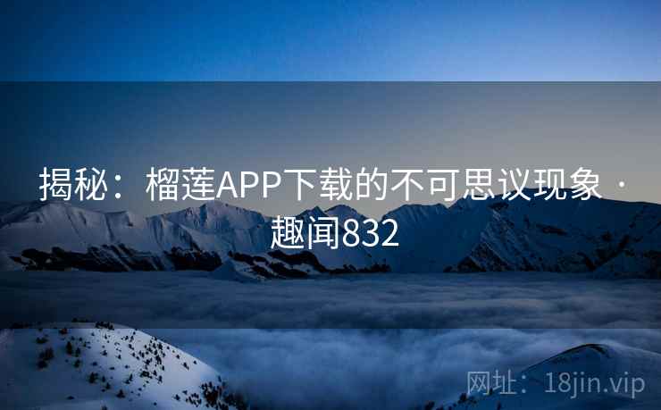 揭秘：榴莲APP下载的不可思议现象 · 趣闻832