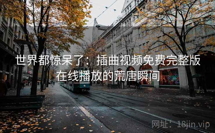 世界都惊呆了：插曲视频免费完整版在线播放的荒唐瞬间