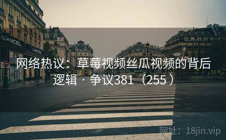 网络热议：草莓视频丝瓜视频的背后逻辑 · 争议381（255 ）